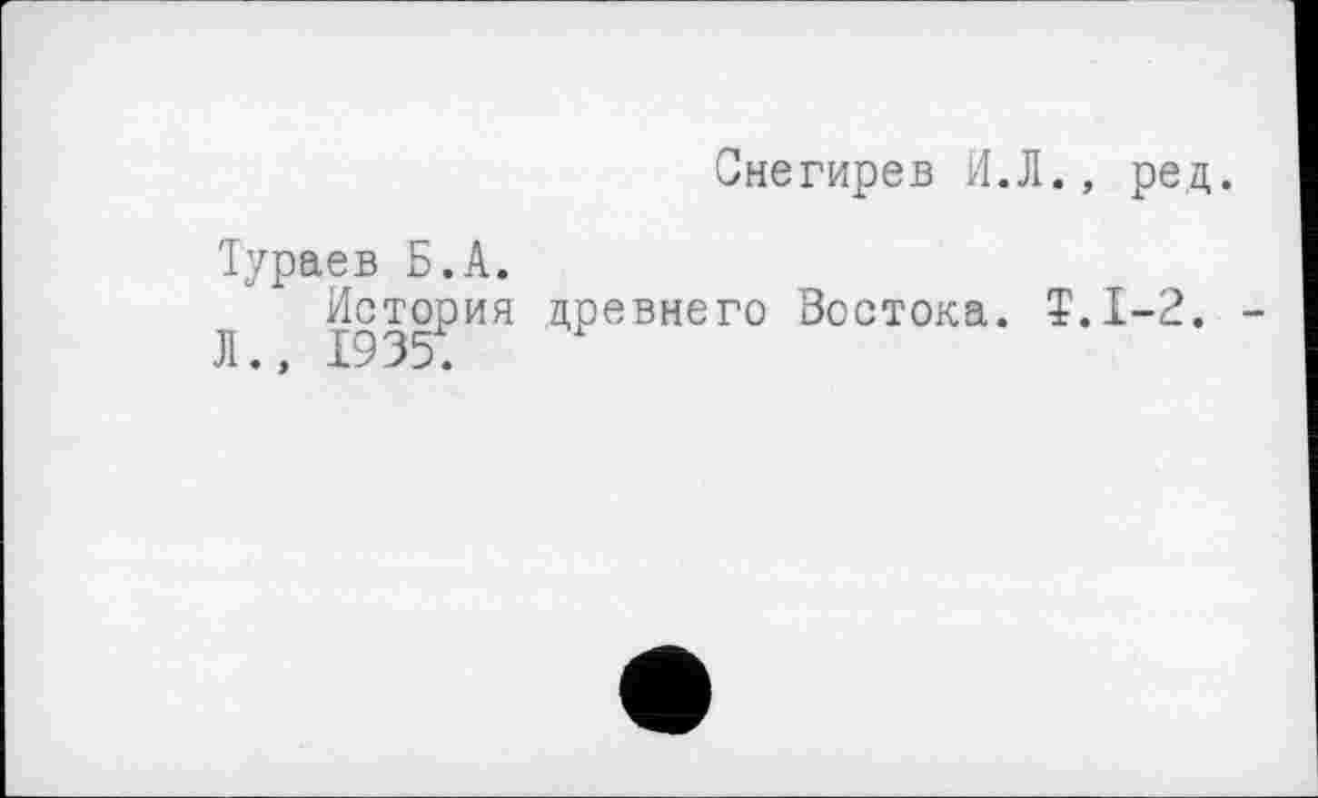 ﻿Снегирев И.Л., ред.
Тураев Б.А.
История древнего Востока. Т.1-2. Л., 1935;